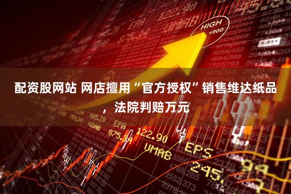 配资股网站 网店擅用“官方授权”销售维达纸品，法院判赔万元