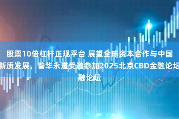 股票10倍杠杆正规平台 展望全球资本合作与中国新质发展，普华永道受邀参加2025北京CBD金融论坛