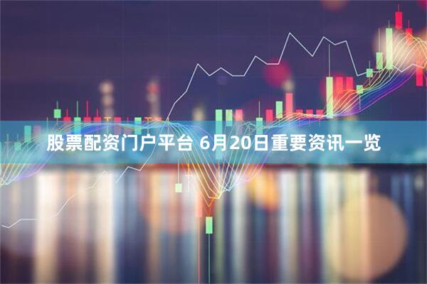 股票配资门户平台 6月20日重要资讯一览