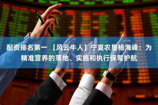 配资排名第一 【风云牛人】宁夏农垦杨海峰：为精准营养的落地、实施和执行保驾护航