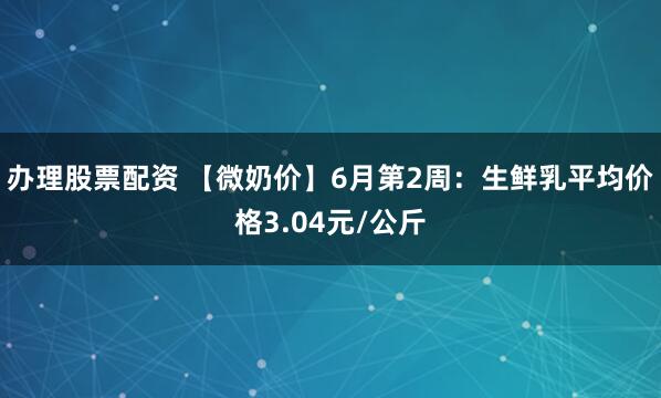 办理股票配资 【微奶价】6月第2周：生鲜乳平均价格3.04元/公斤