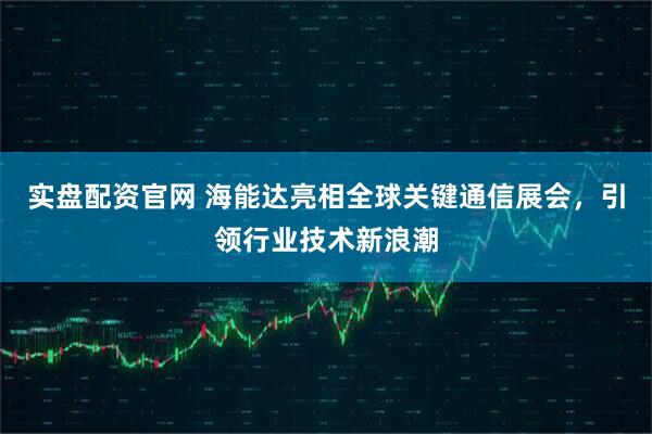 实盘配资官网 海能达亮相全球关键通信展会，引领行业技术新浪潮