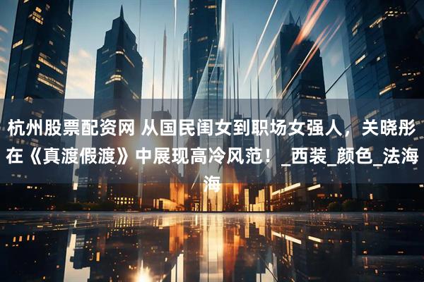 杭州股票配资网 从国民闺女到职场女强人，关晓彤在《真渡假渡》中展现高冷风范！_西装_颜色_法海