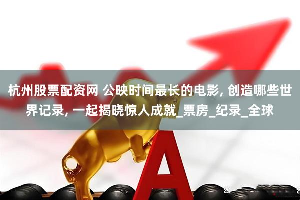 杭州股票配资网 公映时间最长的电影, 创造哪些世界记录, 一起揭晓惊人成就_票房_纪录_全球