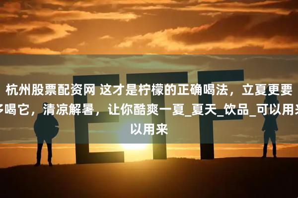 杭州股票配资网 这才是柠檬的正确喝法，立夏更要多喝它，清凉解暑，让你酷爽一夏_夏天_饮品_可以用来