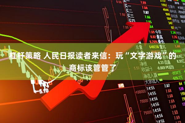 杠杆策略 人民日报读者来信：玩“文字游戏”的商标该管管了