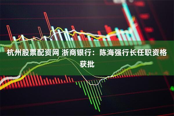 杭州股票配资网 浙商银行：陈海强行长任职资格获批