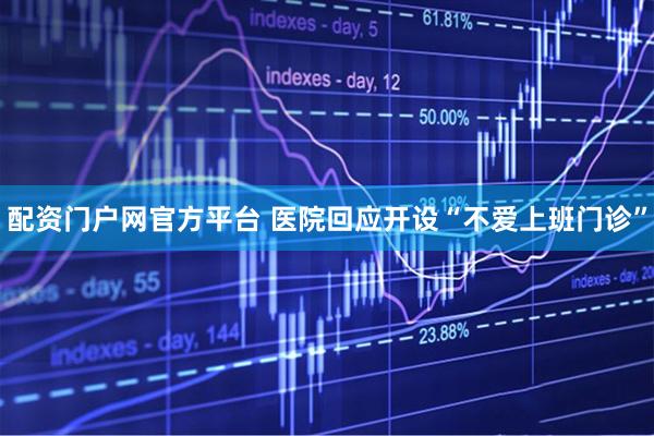 配资门户网官方平台 医院回应开设“不爱上班门诊”