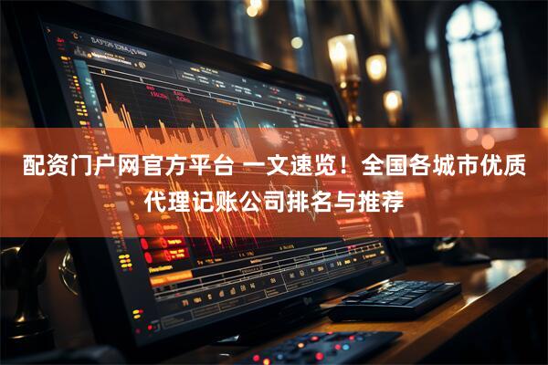 配资门户网官方平台 一文速览！全国各城市优质代理记账公司排名与推荐
