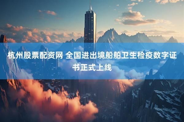 杭州股票配资网 全国进出境船舶卫生检疫数字证书正式上线