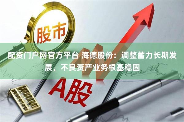 配资门户网官方平台 海德股份：调整蓄力长期发展，不良资产业务根基稳固