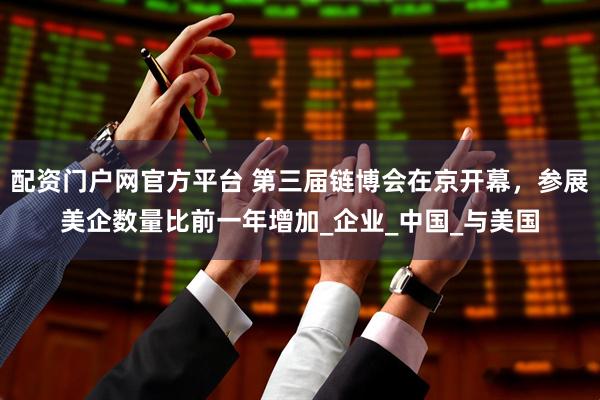 配资门户网官方平台 第三届链博会在京开幕，参展美企数量比前一年增加_企业_中国_与美国
