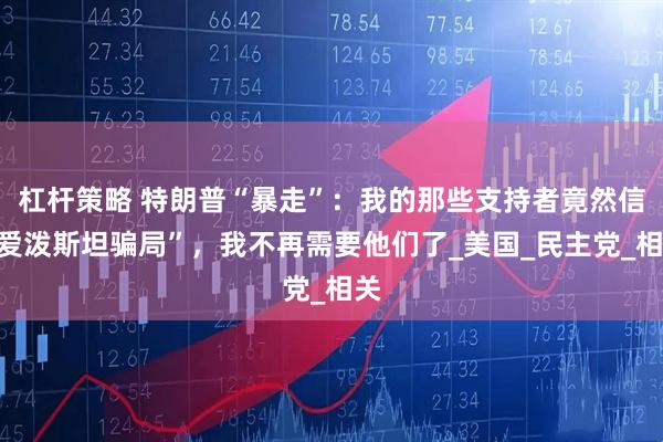 杠杆策略 特朗普“暴走”：我的那些支持者竟然信“爱泼斯坦骗局”，我不再需要他们了_美国_民主党_相关