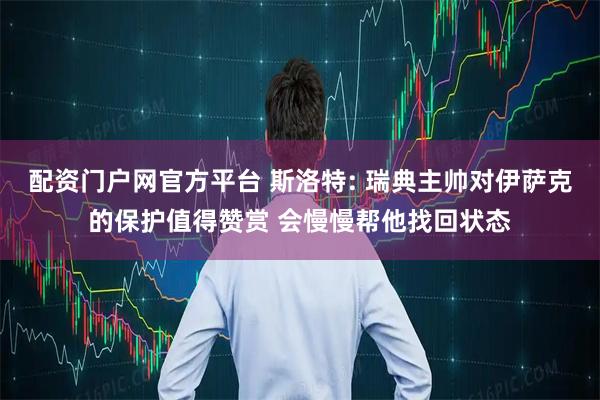 配资门户网官方平台 斯洛特: 瑞典主帅对伊萨克的保护值得赞赏 会慢慢帮他找回状态