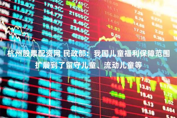 杭州股票配资网 民政部：我国儿童福利保障范围扩展到了留守儿童、流动儿童等