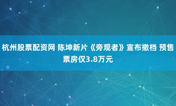 杭州股票配资网 陈坤新片《旁观者》宣布撤档 预售票房仅3.8万元