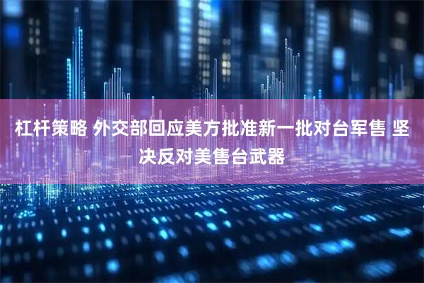 杠杆策略 外交部回应美方批准新一批对台军售 坚决反对美售台武器