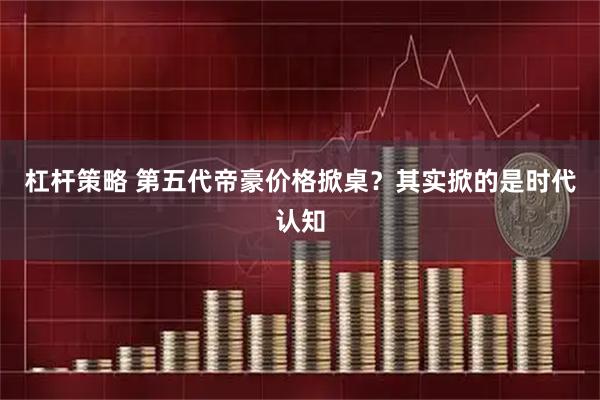 杠杆策略 第五代帝豪价格掀桌？其实掀的是时代认知
