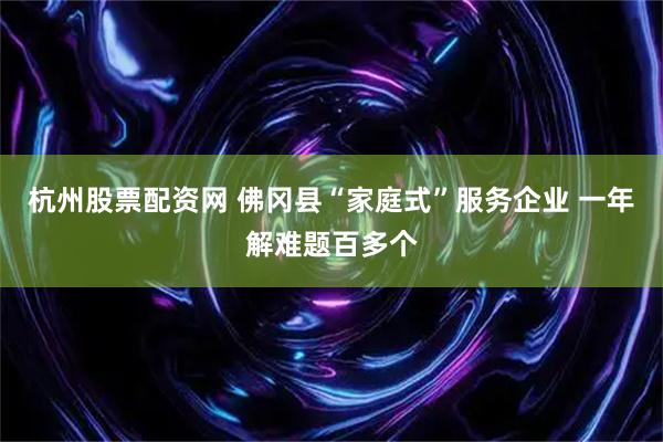 杭州股票配资网 佛冈县“家庭式”服务企业 一年解难题百多个