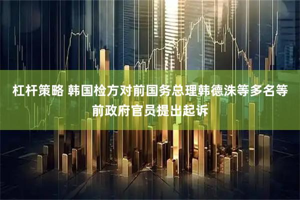 杠杆策略 韩国检方对前国务总理韩德洙等多名等前政府官员提出起诉