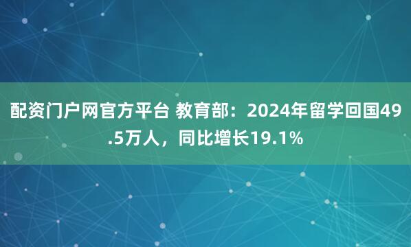 配资门户网官方平台 教育部：2024年留学回国49.5万人，同比增长19.1%