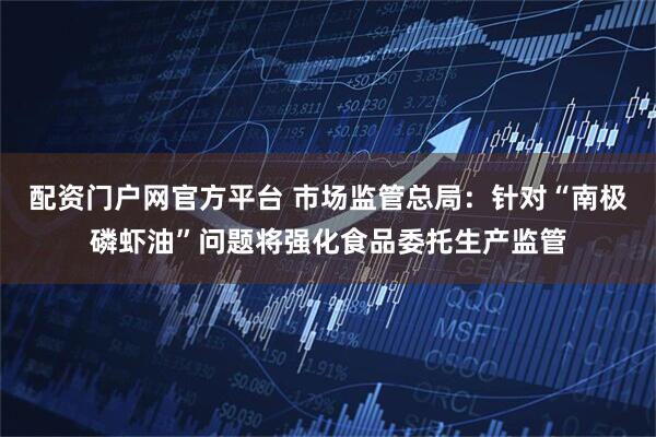 配资门户网官方平台 市场监管总局：针对“南极磷虾油”问题将强化食品委托生产监管