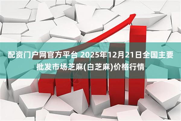 配资门户网官方平台 2025年12月21日全国主要批发市场芝麻(白芝麻)价格行情