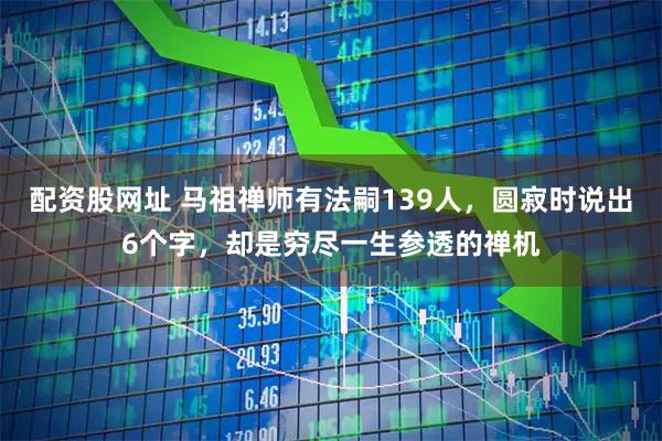 配资股网址 马祖禅师有法嗣139人，圆寂时说出6个字，却是穷尽一生参透的禅机
