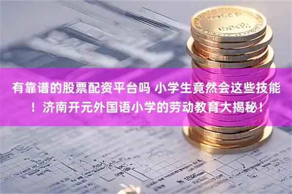 有靠谱的股票配资平台吗 小学生竟然会这些技能！济南开元外国语小学的劳动教育大揭秘！