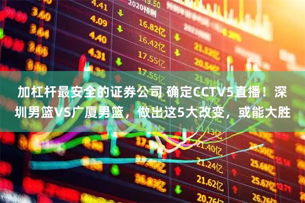 加杠杆最安全的证券公司 确定CCTV5直播！深圳男篮VS广厦男篮，做出这5大改变，或能大胜