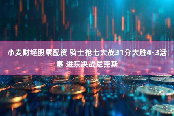 小麦财经股票配资 骑士抢七大战31分大胜4-3活塞 进东决战尼克斯