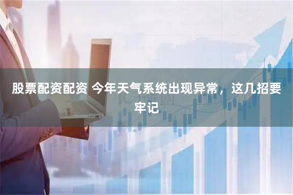 股票配资配资 今年天气系统出现异常，这几招要牢记