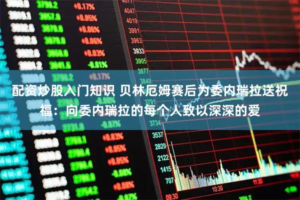 配资炒股入门知识 贝林厄姆赛后为委内瑞拉送祝福：向委内瑞拉的每个人致以深深的爱