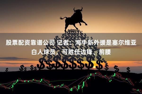 股票配资靠谱公司 记者：海牛新外援是塞尔维亚白人球员，可胜任边锋、前腰