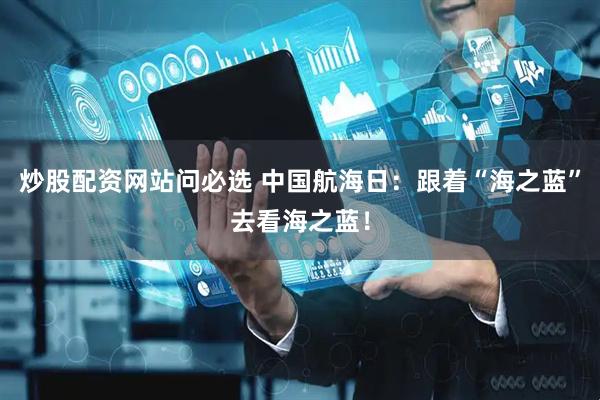 炒股配资网站问必选 中国航海日：跟着“海之蓝”去看海之蓝！