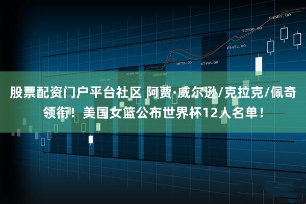 股票配资门户平台社区 阿贾·威尔逊/克拉克/佩奇领衔！美国女篮公布世界杯12人名单！