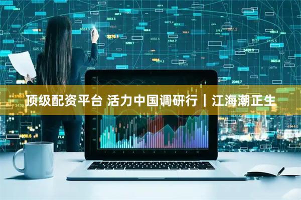 顶级配资平台 活力中国调研行｜江海潮正生
