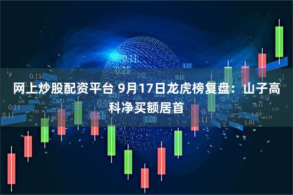 网上炒股配资平台 9月17日龙虎榜复盘：山子高科净买额居首